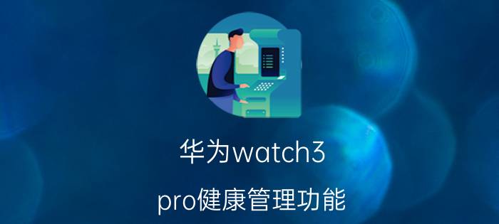 华为watch3 pro健康管理功能 华为watch 3esim如何用？